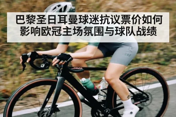 巴黎圣日耳曼球迷抗议票价如何影响欧冠主场氛围与球队战绩 - Kaiyun Sports