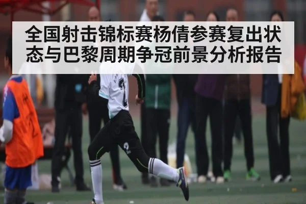全国射击锦标赛杨倩参赛复出状态与巴黎周期争冠前景分析报告 - Kaiyun Sports