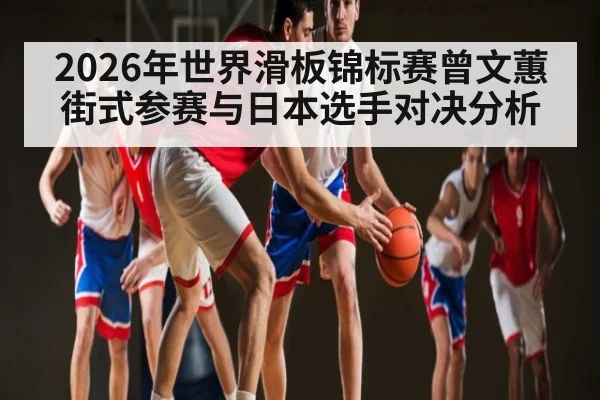 2026年世界滑板锦标赛曾文蕙街式参赛与日本选手对决分析 - Kaiyun Sports