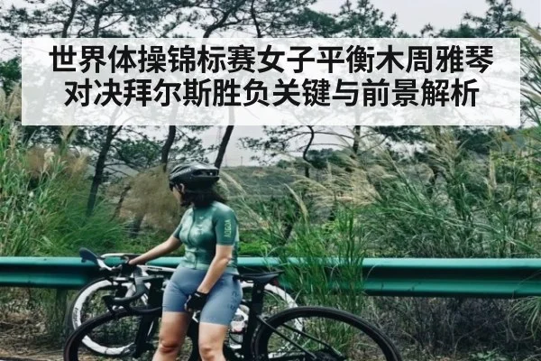 世界体操锦标赛女子平衡木周雅琴对决拜尔斯胜负关键与前景解析 | Kaiyun Sports